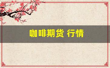 咖啡期货 行情(咖啡期货报价最新消息)_https://www.nalian8.com_上交所_第1张